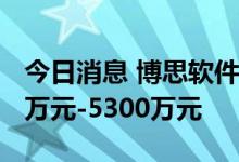 今日消息 博思软件：预计上半年净亏损4700万元-5300万元