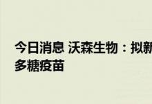 今日消息 沃森生物：拟新增对外捐赠15万剂23价肺炎球菌多糖疫苗