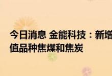 今日消息 金能科技：新增套期保值额度1亿元，新增套期保值品种焦煤和焦炭