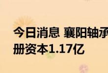 今日消息 襄阳轴承成立轴传动科技公司，注册资本1.17亿