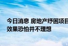 今日消息 房地产纾困项目对接商洽会召开 参会人士：实际效果恐怕并不理想