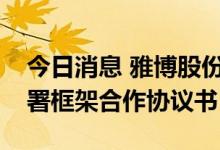 今日消息 雅博股份：与巴彦淖尔市政府等签署框架合作协议书