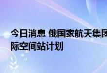 今日消息 俄国家航天集团总裁：俄罗斯将在2024年退出国际空间站计划