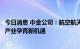 今日消息 中金公司：航空航天科技成长+改革双驱延续 新兴产业孕育新机遇