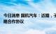 今日消息 国机汽车：近期，子公司中汽工程与比亚迪签署战略合作协议