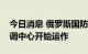 今日消息 俄罗斯国防部：伊斯坦布尔联合协调中心开始运作