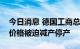 今日消息 德国工商总会：德国企业因天然气价格被迫减产停产