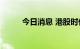 今日消息 港股时代天使跌超10%