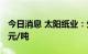 今日消息 太阳纸业：生活用纸8月起提价200元/吨