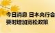 今日消息 日本央行会议纪要：委员同意在必要时增加宽松政策