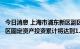 今日消息 上海市浦东新区副区长董依雯：“十四五”浦东新区固定资产投资累计将达到1.5万亿元