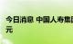 今日消息 中国人寿集团合并总资产突破6万亿元