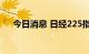 今日消息 日经225指数收盘下跌0.21%