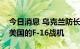 今日消息 乌克兰防长：未来有可能接收来自美国的F-16战机