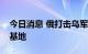 今日消息 俄打击乌军一存有美国武器的转运基地