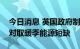 今日消息 英国政府制定一系列紧急计划以应对取暖季能源短缺