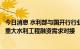 今日消息 水利部与国开行行业四部、农发行基础设施部开展重大水利工程融资需求对接