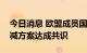 今日消息 欧盟成员国就“缩水版”天然气削减方案达成共识