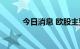 今日消息 欧股主要指数多数收涨