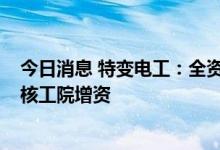 今日消息 特变电工：全资子公司以货币资金2.5亿元向上海核工院增资
