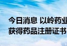 今日消息 以岭药业：全资孙公司阿那曲唑片获得药品注册证书