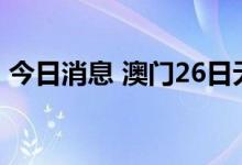 今日消息 澳门26日无新增核酸检测阳性病例