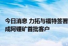 今日消息 力拓与福特签署电池和低碳材料谅解备忘录，有望成阿锂矿首批客户
