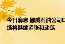 今日消息 挪威石油公司Equinor CFO：未来欧洲天然气市场将继续紧张和动荡