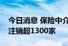 今日消息 保险中介机构整顿进行时：今年来注销超1300家
