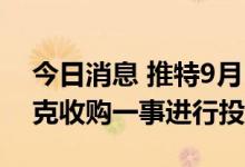 今日消息 推特9月13日举行股东大会就马斯克收购一事进行投票