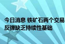 今日消息 铁矿石两个交易日涨13%，业内人士：铁矿石价格反弹缺乏持续性基础
