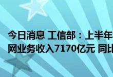 今日消息 工信部：上半年我国规模以上互联网企业完成互联网业务收入7170亿元 同比增长0.1%