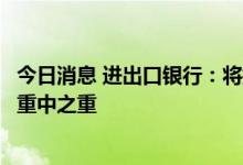 今日消息 进出口银行：将提升政策性业务占比作为今年工作重中之重