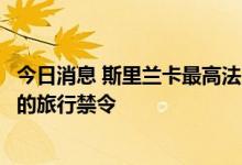 今日消息 斯里兰卡最高法院延长对斯前总统拉贾帕克萨等人的旅行禁令