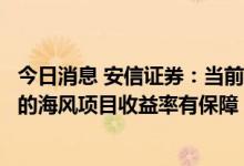 今日消息 安信证券：当前时间点投资陆风以及带有省补地区的海风项目收益率有保障