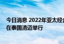 今日消息 2022年亚太经合组织第三次高官会及相关会议将在泰国清迈举行