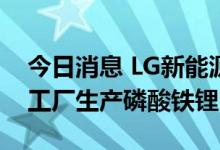 今日消息 LG新能源计划于2023年在LG中国工厂生产磷酸铁锂电池