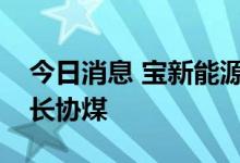 今日消息 宝新能源：公司正积极衔接、洽谈长协煤