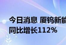 今日消息 厦钨新能：上半年净利润5.3亿元 同比增长112%