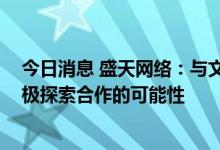 今日消息 盛天网络：与文旅和文创单位有初步沟通交流 积极探索合作的可能性