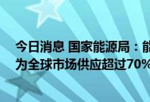 今日消息 国家能源局：能源国际合作布局更优化 光伏产业为全球市场供应超过70%组件