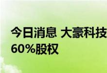 今日消息 大豪科技：拟2.7亿元收购兴汉网际60%股权