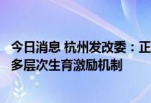 今日消息 杭州发改委：正从津贴补贴等维度构建符合市情的多层次生育激励机制