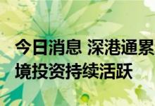 今日消息 深港通累计交易金额超50万亿元 跨境投资持续活跃