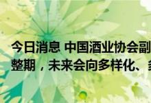 今日消息 中国酒业协会副秘书长刘振国：酱酒正处于行业调整期，未来会向多样化、多元化发展