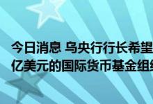 今日消息 乌央行行长希望乌克兰在年底前同意一项150-200亿美元的国际货币基金组织计划