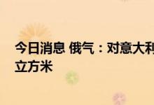 今日消息 俄气：对意大利埃尼公司日供应量将降至2700万立方米
