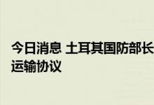 今日消息 土耳其国防部长宣布制定类似“粮食协议”的燃料运输协议