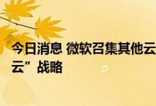 今日消息 微软召集其他云服务提供商敦促美国政府推行“多云”战略