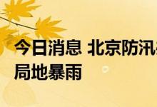 今日消息 北京防汛办：今明北京有中到大雨，局地暴雨